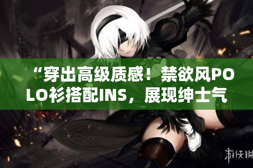 “穿出高级质感！禁欲风POLO衫搭配INS，展现绅士气质！”