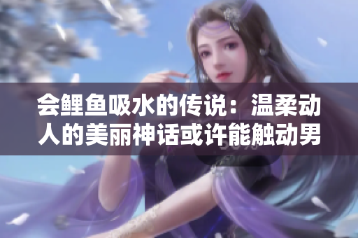 会鲤鱼吸水的传说：温柔动人的美丽神话或许能触动男人内心？