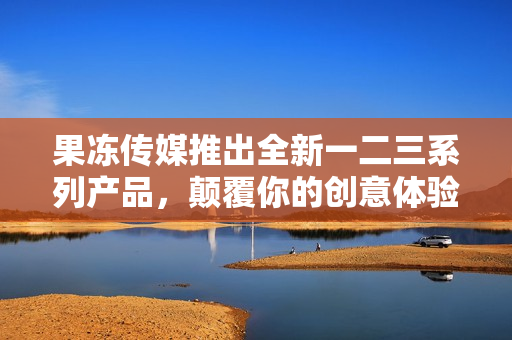 果冻传媒推出全新一二三系列产品，颠覆你的创意体验!