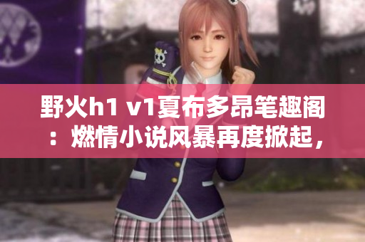 野火h1 v1夏布多昂笔趣阁：燃情小说风暴再度掀起，引发读者狂潮