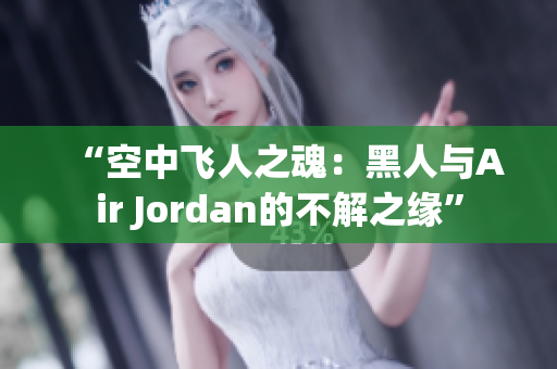 “空中飞人之魂：黑人与Air Jordan的不解之缘”