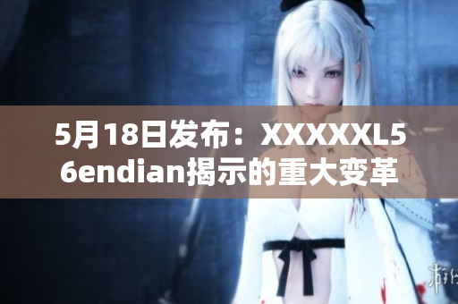 5月18日发布：XXXXXL56endian揭示的重大变革