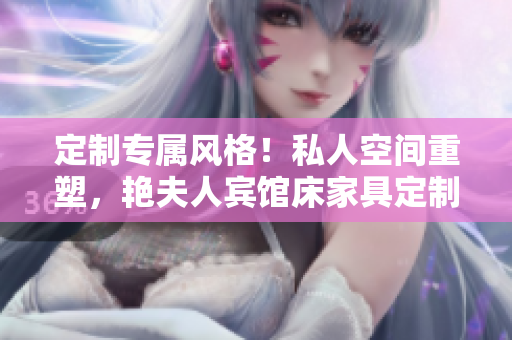 定制专属风格！私人空间重塑，艳夫人宾馆床家具定制助您打造独特酒店体验