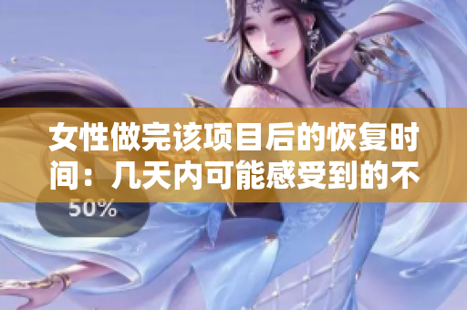 女性做完该项目后的恢复时间：几天内可能感受到的不适和恢复时间