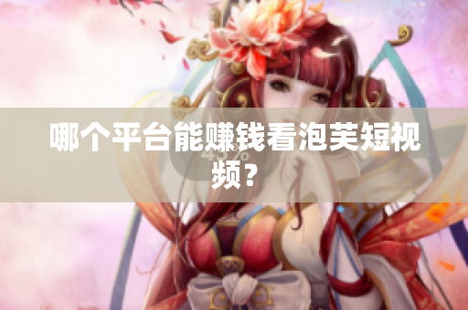 哪个平台能赚钱看泡芙短视频？
