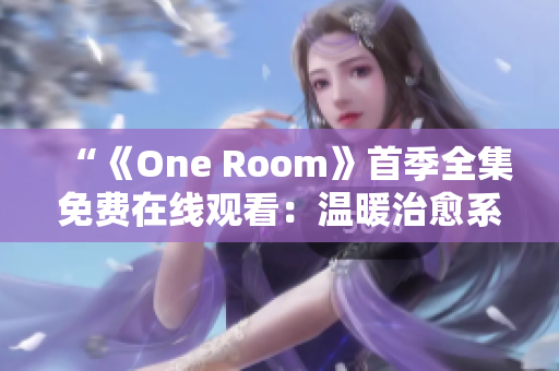 “《One Room》首季全集免费在线观看：温暖治愈系动画完整版尽在此！”