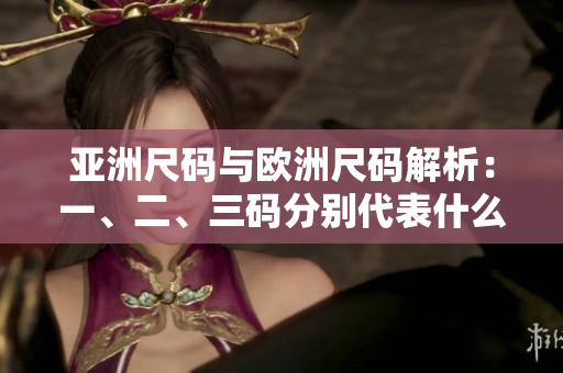 亚洲尺码与欧洲尺码解析：一、二、三码分别代表什么？