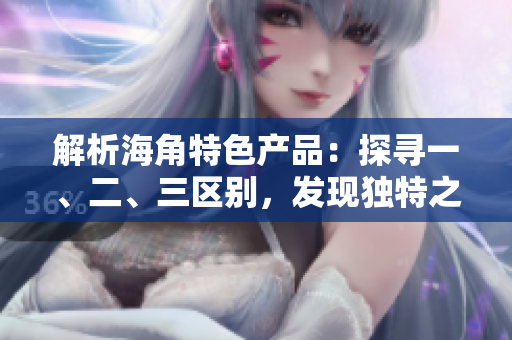 解析海角特色产品：探寻一、二、三区别，发现独特之处