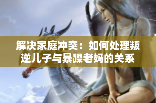 解决家庭冲突：如何处理叛逆儿子与暴躁老妈的关系
