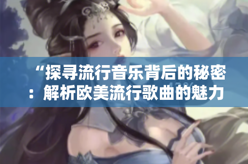 “探寻流行音乐背后的秘密：解析欧美流行歌曲的魅力与创作灵感”