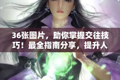 36张图片，助你掌握交往技巧！最全指南分享，提升人际关系的秘诀！