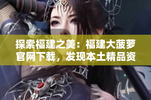 探索福建之美：福建大菠萝官网下载，发现本土精品资源