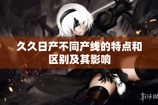 久久日产不同产线的特点和区别及其影响