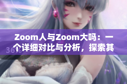 Zoom人与Zoom大吗：一个详细对比与分析，探索其功能与性能差异
