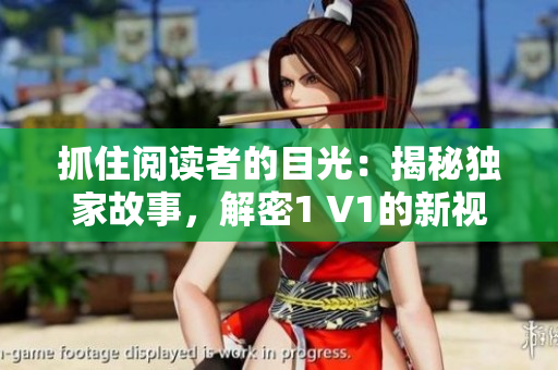 抓住阅读者的目光：揭秘独家故事，解密1 V1的新视角！