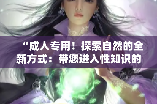 “成人专用！探索自然的全新方式：带您进入性知识的奇妙世界！”