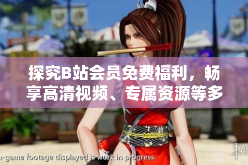 探究B站会员免费福利，畅享高清视频、专属资源等多重好处