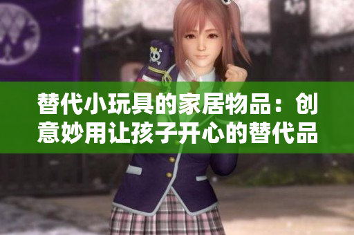 替代小玩具的家居物品：创意妙用让孩子开心的替代品