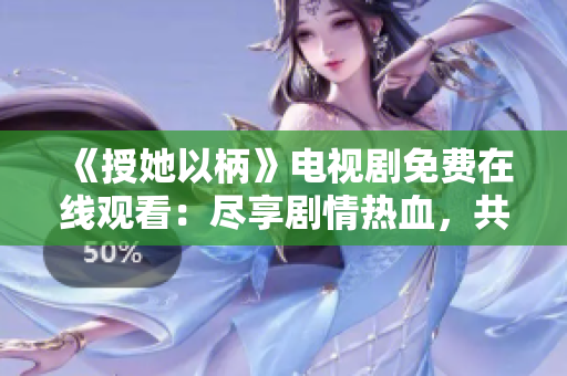 《授她以柄》电视剧免费在线观看：尽享剧情热血，共赏女性力量