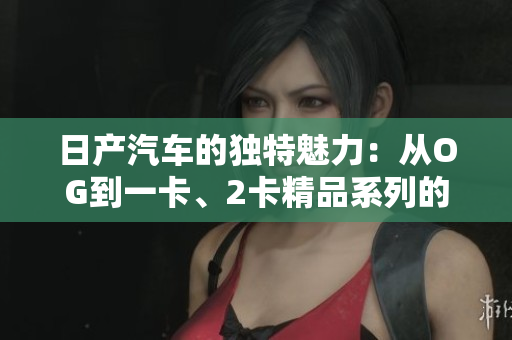 日产汽车的独特魅力：从OG到一卡、2卡精品系列的完美演进