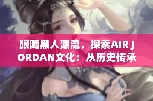 跟随黑人潮流，探索AIR JORDAN文化：从历史传承到时尚演变