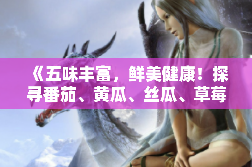 《五味丰富，鲜美健康！探寻番茄、黄瓜、丝瓜、草莓、秋葵的多彩饮食奇妙》