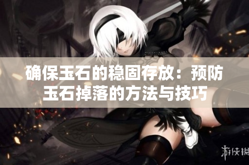 确保玉石的稳固存放：预防玉石掉落的方法与技巧