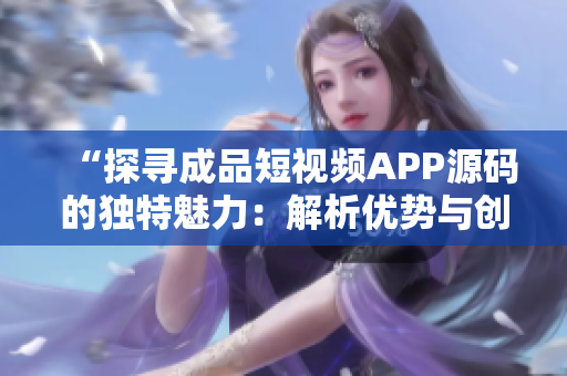 “探寻成品短视频APP源码的独特魅力：解析优势与创新”