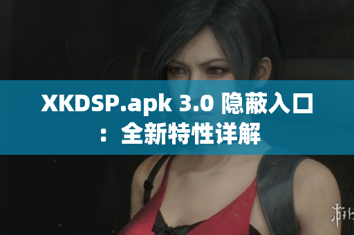 XKDSP.apk 3.0 隐蔽入口：全新特性详解