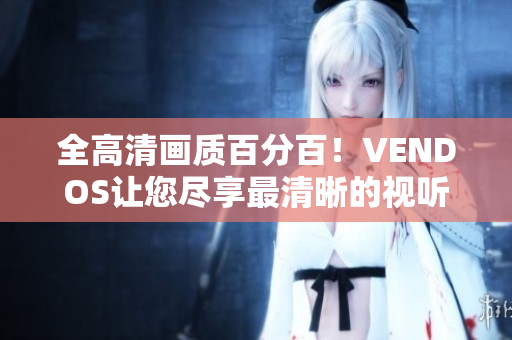 全高清画质百分百！VENDOS让您尽享最清晰的视听体验