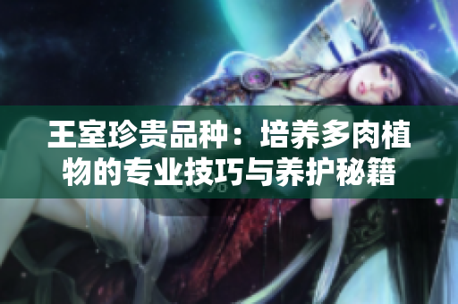 王室珍贵品种：培养多肉植物的专业技巧与养护秘籍