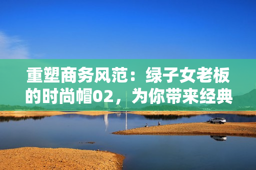 重塑商务风范：绿子女老板的时尚帽02，为你带来经典魅力