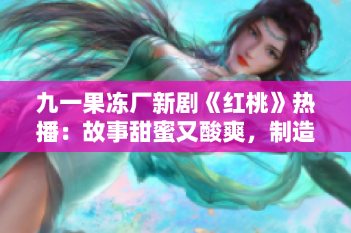 九一果冻厂新剧《红桃》热播：故事甜蜜又酸爽，制造业背景引发热议