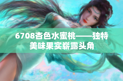 6708杏色水蜜桃——独特美味果实崭露头角