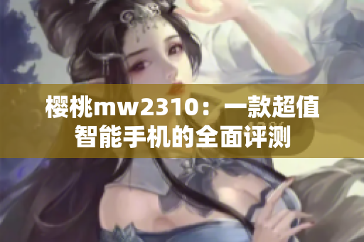 樱桃mw2310：一款超值智能手机的全面评测