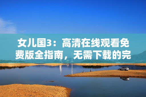 女儿国3：高清在线观看免费版全指南，无需下载的完美观影体验