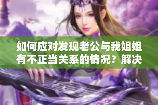 如何应对发现老公与我姐姐有不正当关系的情况？解决方法分享