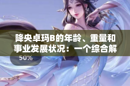 降央卓玛B的年龄、重量和事业发展状况：一个综合解读