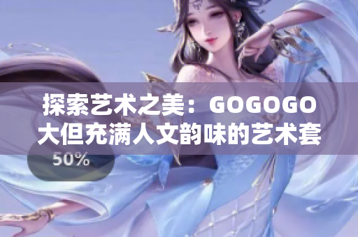 探索艺术之美：GOGOGO大但充满人文韵味的艺术套装