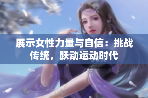 展示女性力量与自信：挑战传统，跃动运动时代