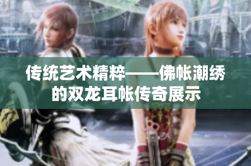 传统艺术精粹——佛帐潮绣的双龙耳帐传奇展示