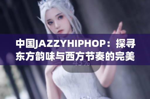 中国JAZZYHIPHOP：探寻东方韵味与西方节奏的完美融合