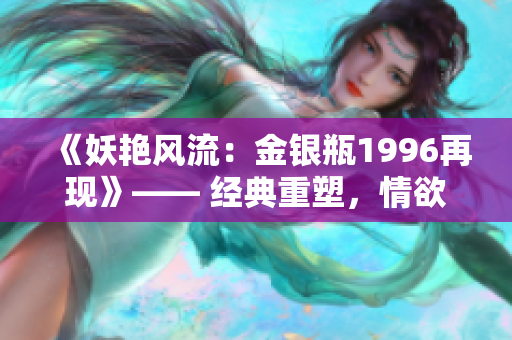 《妖艳风流：金银瓶1996再现》—— 经典重塑，情欲绽放