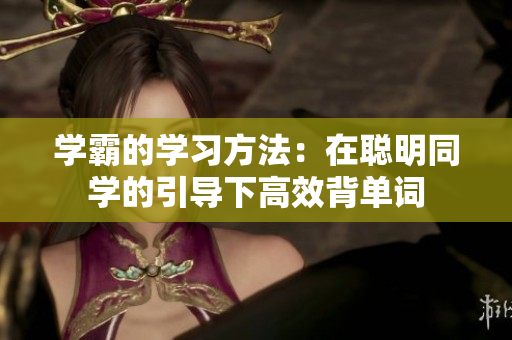 学霸的学习方法：在聪明同学的引导下高效背单词