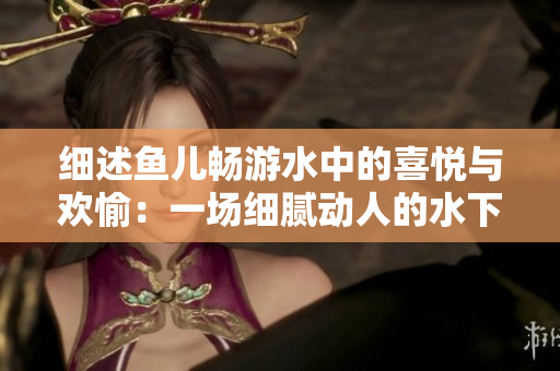 细述鱼儿畅游水中的喜悦与欢愉：一场细腻动人的水下盛宴