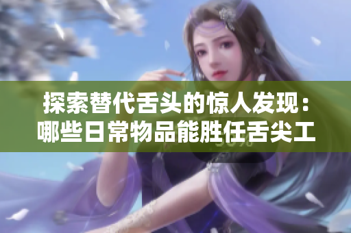 探索替代舌头的惊人发现：哪些日常物品能胜任舌尖工作？