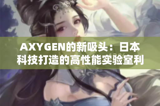 AXYGEN的新吸头：日本科技打造的高性能实验室利器
