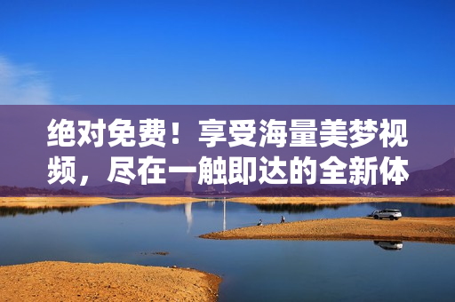 绝对免费！享受海量美梦视频，尽在一触即达的全新体验