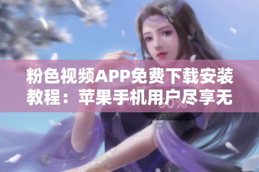 粉色视频APP免费下载安装教程：苹果手机用户尽享无限观影乐趣