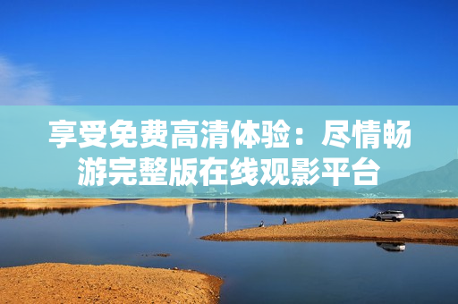享受免费高清体验：尽情畅游完整版在线观影平台